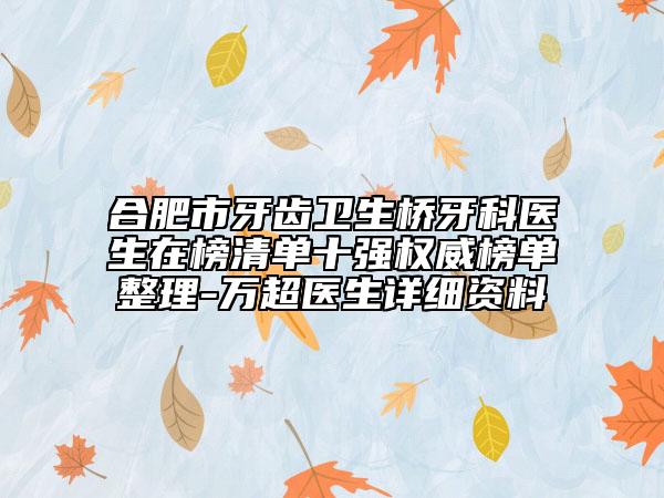 合肥市牙齒衛(wèi)生橋牙科醫(yī)生在榜清單十強(qiáng)權(quán)威榜單整理-萬(wàn)超醫(yī)生詳細(xì)資料