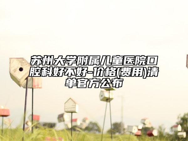蘇州大學(xué)附屬兒童醫(yī)院口腔科好不好-價格(費用)清單官方公布