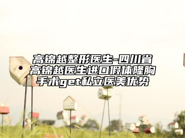 高錦越整形醫(yī)生-四川省高錦越醫(yī)生進(jìn)口假體隆胸手術(shù)get私立醫(yī)美優(yōu)勢