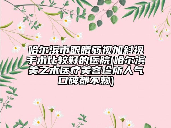 哈爾濱市眼睛弱視加斜視手術(shù)比較好的醫(yī)院(哈爾濱美之術(shù)醫(yī)療美容診所人氣口碑都不賴)