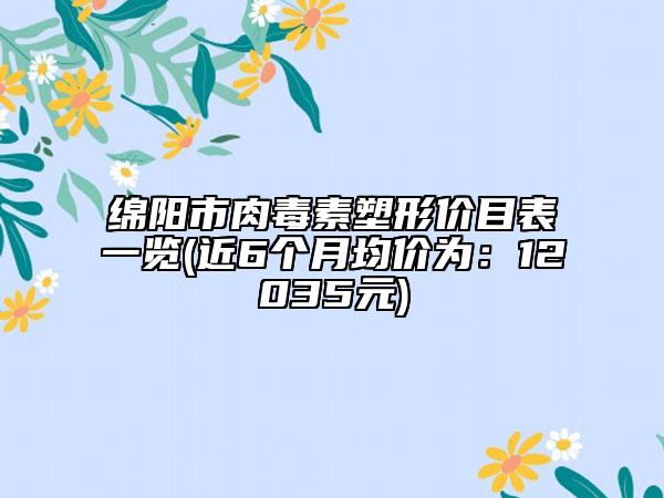 綿陽(yáng)市肉毒素塑形價(jià)目表一覽(近6個(gè)月均價(jià)為：12035元)