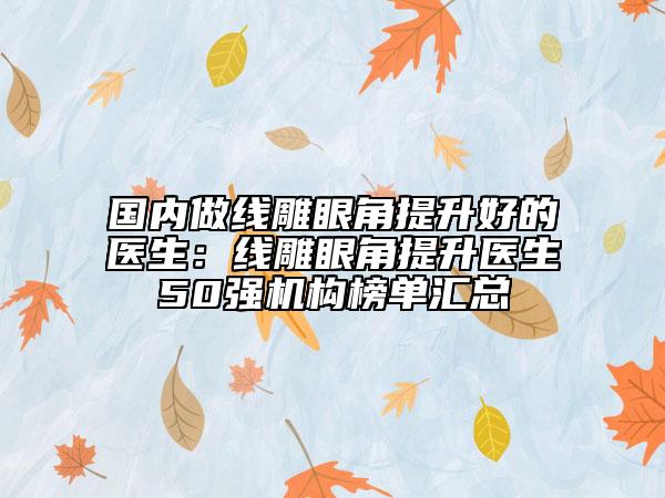 國內(nèi)做線雕眼角提升好的醫(yī)生：線雕眼角提升醫(yī)生50強機構(gòu)榜單匯總