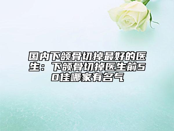 國內(nèi)下頜骨切掉最好的醫(yī)生：下頜骨切掉醫(yī)生前50佳哪家有名氣