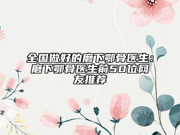全國做好的磨下鄂骨醫(yī)生：磨下鄂骨醫(yī)生前50位網(wǎng)友推薦