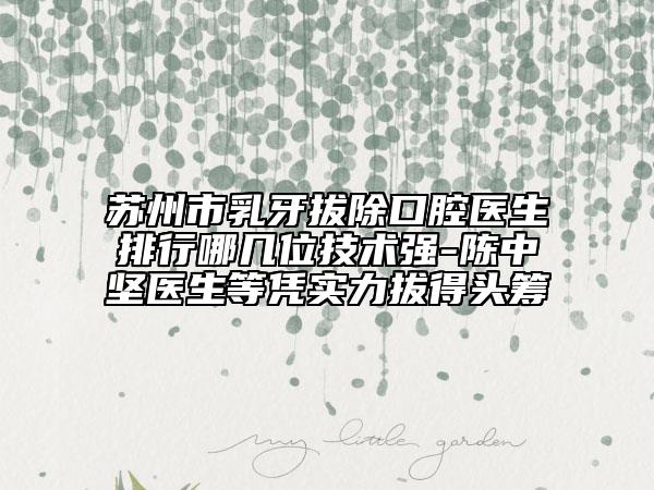 蘇州市乳牙拔除口腔醫(yī)生排行哪幾位技術(shù)強-陳中堅醫(yī)生等憑實力拔得頭籌