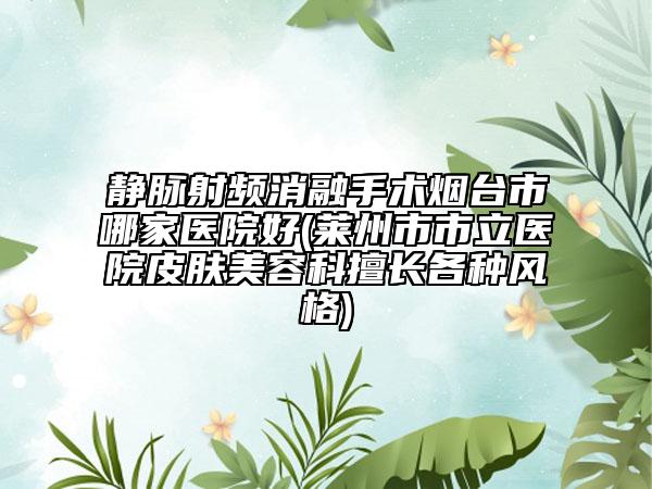 靜脈射頻消融手術(shù)煙臺市哪家醫(yī)院好(萊州市市立醫(yī)院皮膚美容科擅長各種風格)