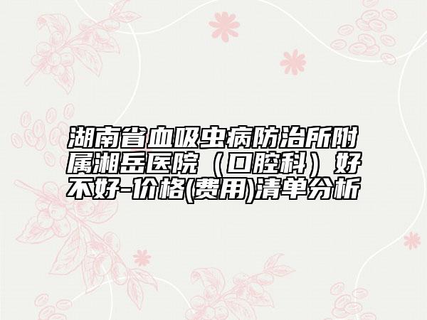 湖南省血吸蟲(chóng)病防治所附屬湘岳醫(yī)院（口腔科）好不好-價(jià)格(費(fèi)用)清單分析