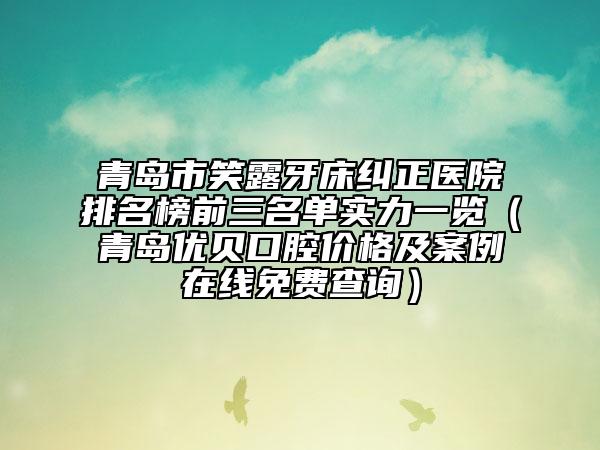 青島市笑露牙床糾正醫(yī)院排名榜前三名單實(shí)力一覽（青島優(yōu)貝口腔價格及案例在線免費(fèi)查詢）