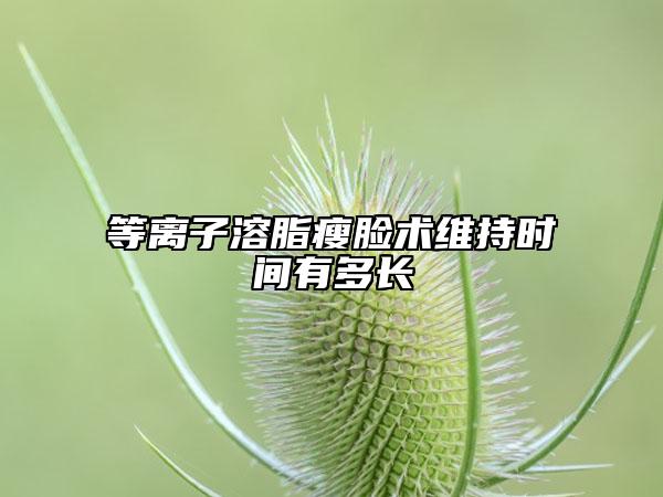 等離子溶脂瘦臉術(shù)維持時間有多長