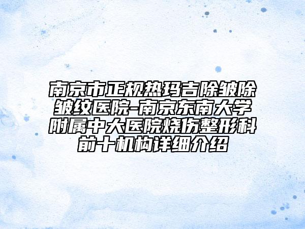 南京市正規(guī)熱瑪吉除皺除皺紋醫(yī)院-南京東南大學(xué)附屬中大醫(yī)院燒傷整形科前十機(jī)構(gòu)詳細(xì)介紹