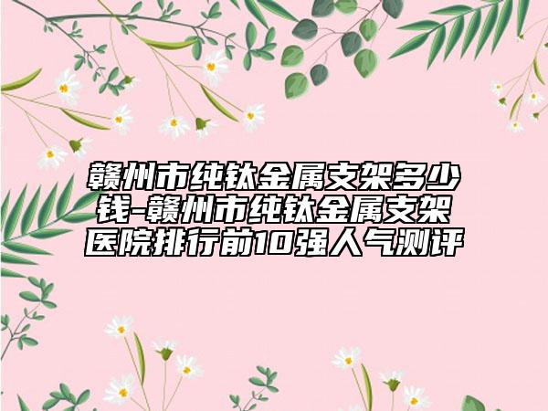 贛州市純鈦金屬支架多少錢-贛州市純鈦金屬支架醫(yī)院排行前10強人氣測評