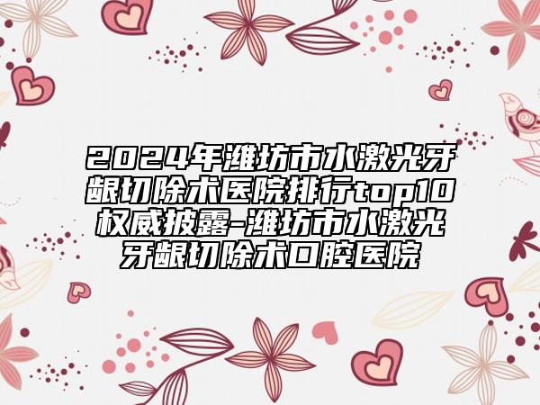 2024年濰坊市水激光牙齦切除術醫(yī)院排行top10權威披露-濰坊市水激光牙齦切除術口腔醫(yī)院