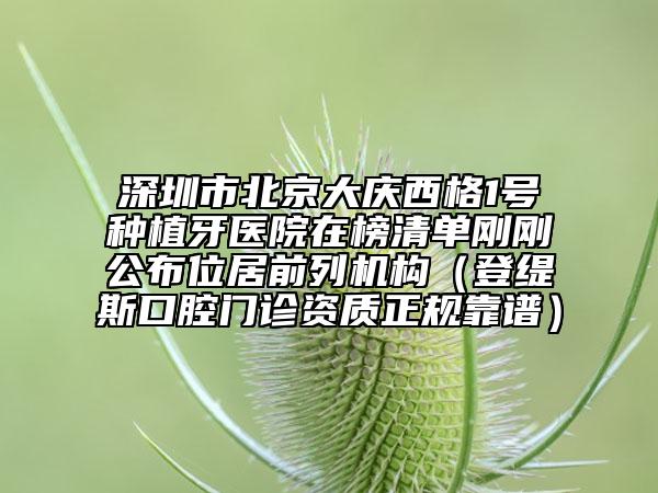 深圳市北京大慶西格1號種植牙醫(yī)院在榜清單剛剛公布位居前列機構（登緹斯口腔門診資質正規(guī)靠譜）