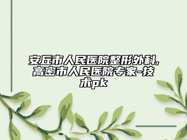 安丘市人民醫(yī)院整形外科,高密市人民醫(yī)院專(zhuān)家-技術(shù)pk