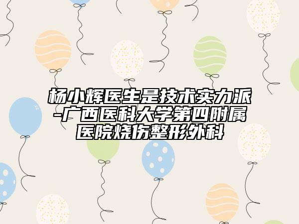 楊小輝醫(yī)生是技術(shù)實(shí)力派-廣西醫(yī)科大學(xué)第四附屬醫(yī)院燒傷整形外科
