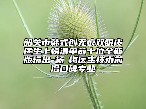 韶關(guān)市韓式創(chuàng)無痕雙眼皮醫(yī)生上榜清單前十位全新版爆出-楊甦梅醫(yī)生技術(shù)前沿口碑專業(yè)