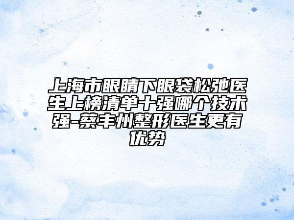 上海市眼睛下眼袋松弛醫(yī)生上榜清單十強(qiáng)哪個(gè)技術(shù)強(qiáng)-蔡豐州整形醫(yī)生更有優(yōu)勢(shì)