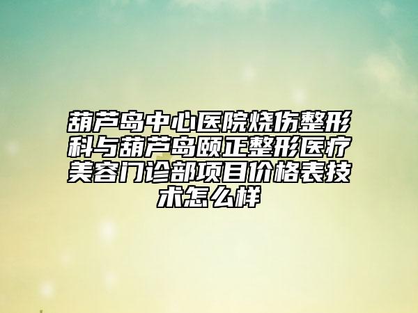葫蘆島中心醫(yī)院燒傷整形科與葫蘆島頤正整形醫(yī)療美容門診部項目價格表技術(shù)怎么樣