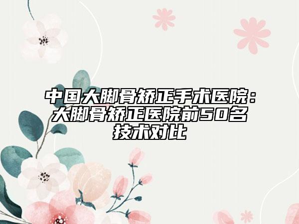 中國大腳骨矯正手術(shù)醫(yī)院：大腳骨矯正醫(yī)院前50名技術(shù)對比