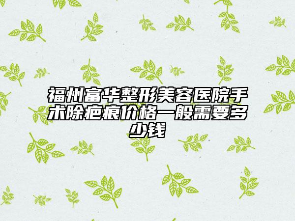 福州富華整形美容醫(yī)院手術(shù)除疤痕價(jià)格一般需要多少錢