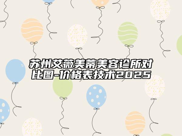 蘇州艾薇美蒂美容診所對比圖-價格表技術2025