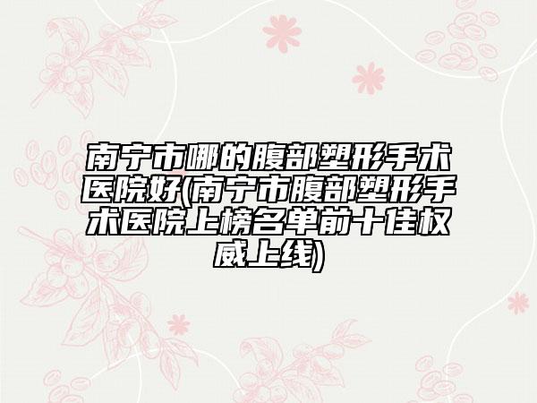 南寧市哪的腹部塑形手術醫(yī)院好(南寧市腹部塑形手術醫(yī)院上榜名單前十佳權威上線)