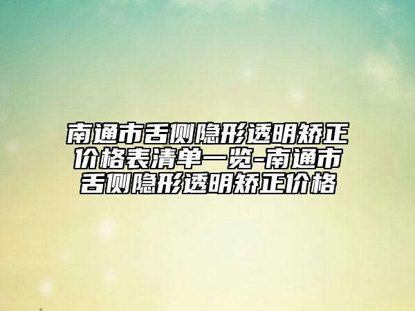 南通市舌側(cè)隱形透明矯正價格表清單一覽-南通市舌側(cè)隱形透明矯正價格