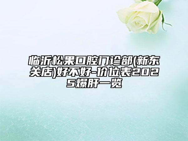 臨沂松果口腔門診部(新東關(guān)店)好不好-價(jià)位表2025爆肝一覽