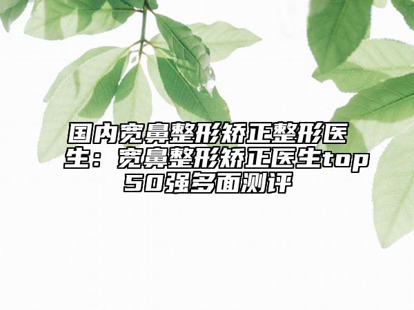 國內(nèi)寬鼻整形矯正整形醫(yī)生：寬鼻整形矯正醫(yī)生top50強(qiáng)多面測評