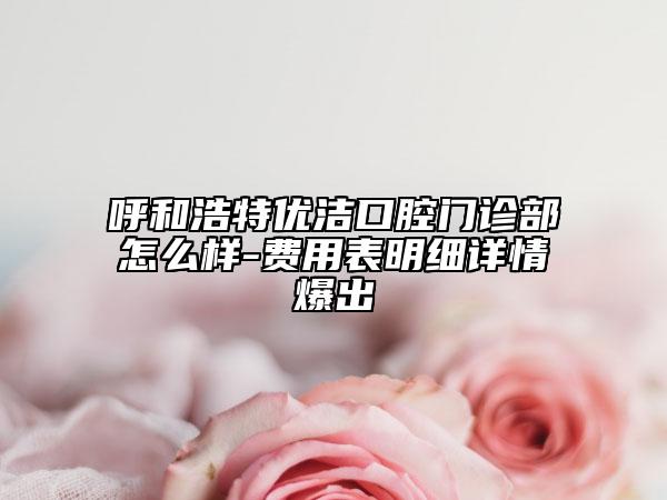 呼和浩特優(yōu)潔口腔門診部怎么樣-費用表明細詳情爆出