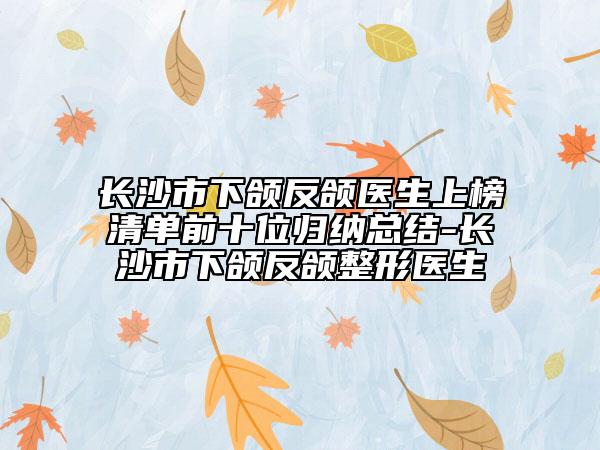 長沙市下頜反頜醫(yī)生上榜清單前十位歸納總結-長沙市下頜反頜整形醫(yī)生