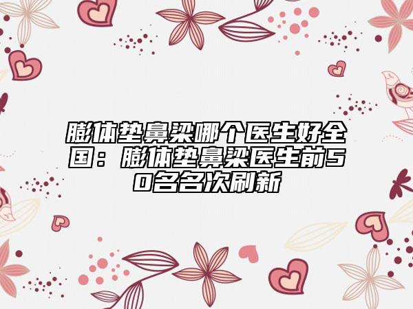 膨體墊鼻梁哪個(gè)醫(yī)生好全國(guó)：膨體墊鼻梁醫(yī)生前50名名次刷新