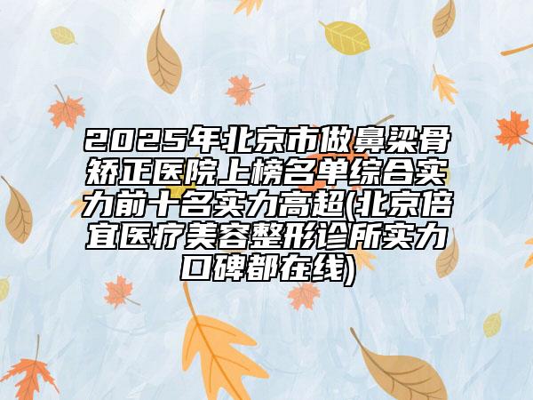 2025年北京市做鼻梁骨矯正醫(yī)院上榜名單綜合實力前十名實力高超(北京倍宜醫(yī)療美容整形診所實力口碑都在線)