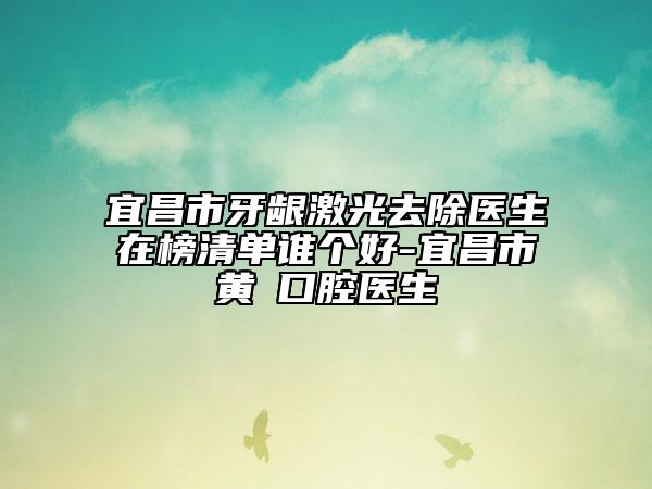宜昌市牙齦激光去除醫(yī)生在榜清單誰個(gè)好-宜昌市黃赟口腔醫(yī)生