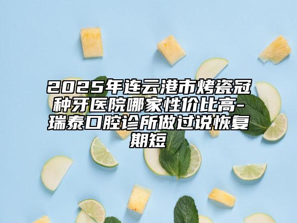 2025年連云港市烤瓷冠種牙醫(yī)院哪家性價比高-瑞泰口腔診所做過說恢復(fù)期短