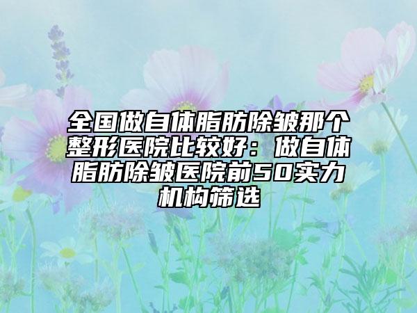 全國(guó)做自體脂肪除皺那個(gè)整形醫(yī)院比較好：做自體脂肪除皺醫(yī)院前50實(shí)力機(jī)構(gòu)篩選