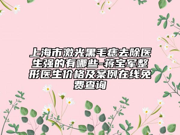 上海市激光黑毛痣去除醫(yī)生強的有哪些-蔣寶軍整形醫(yī)生價格及案例在線免費查詢
