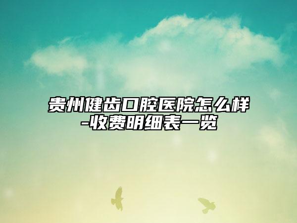 貴州健齒口腔醫(yī)院怎么樣-收費明細表一覽