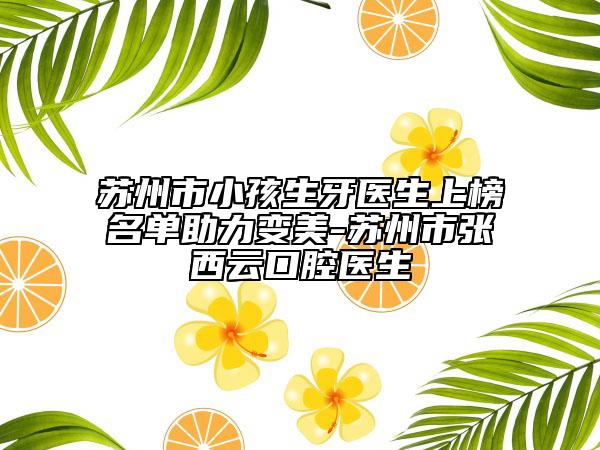 蘇州市小孩生牙醫(yī)生上榜名單助力變美-蘇州市張西云口腔醫(yī)生