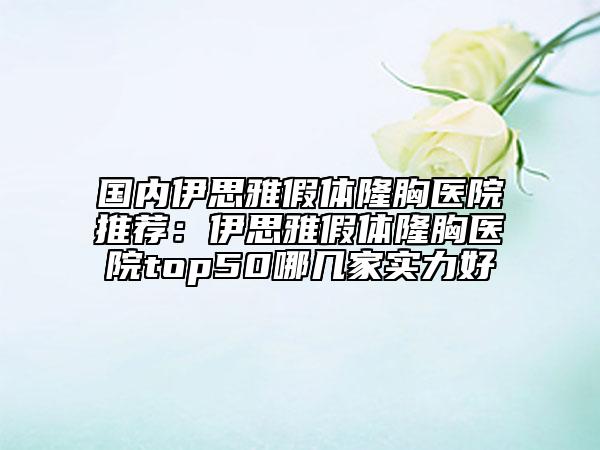 國內(nèi)伊思雅假體隆胸醫(yī)院推薦：伊思雅假體隆胸醫(yī)院top50哪幾家實力好