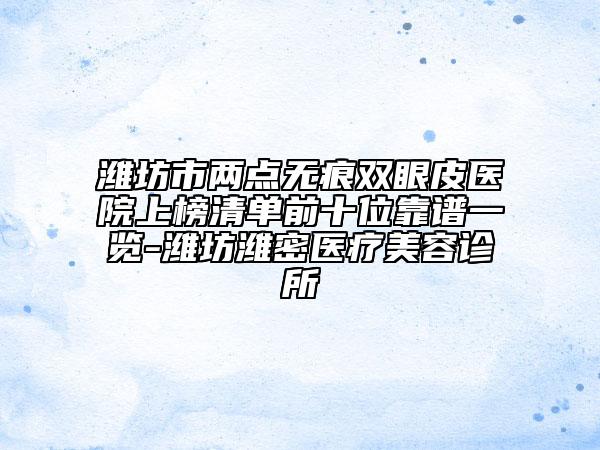 濰坊市兩點(diǎn)無痕雙眼皮醫(yī)院上榜清單前十位靠譜一覽-濰坊濰密醫(yī)療美容診所