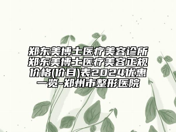 鄭東美博士醫(yī)療美容診所鄭東美博士醫(yī)療美容正規(guī)價格(價目)表2024優(yōu)惠一覽-鄭州市整形醫(yī)院