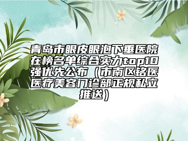 青島市眼皮眼泡下垂醫(yī)院在榜名單綜合實(shí)力top10強(qiáng)優(yōu)先公布（市南區(qū)銘醫(yī)醫(yī)療美容門診部正規(guī)私立推送）