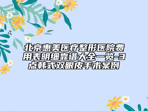 北京惠美醫(yī)療整形醫(yī)院費(fèi)用表明細(xì)靠譜大全一覽-3點韓式雙眼皮手術(shù)案例