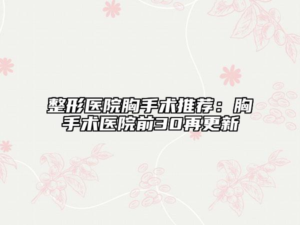 整形醫(yī)院胸手術推薦：胸手術醫(yī)院前30再更新