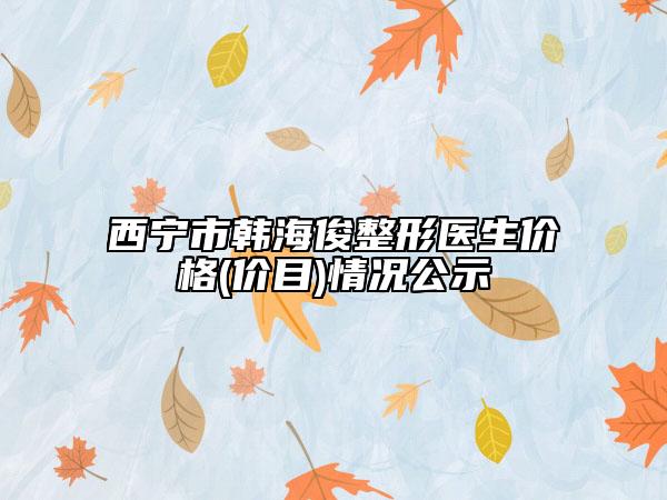西寧市韓?？≌吾t(yī)生價(jià)格(價(jià)目)情況公示
