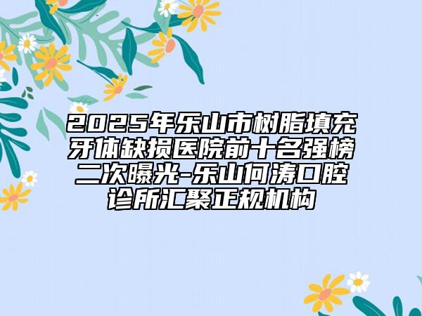 2025年樂山市樹脂填充牙體缺損醫(yī)院前十名強榜二次曝光-樂山何濤口腔診所匯聚正規(guī)機構(gòu)