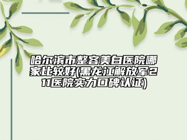 哈爾濱市整容美白醫(yī)院哪家比較好(黑龍江解放軍211醫(yī)院實力口碑認證)