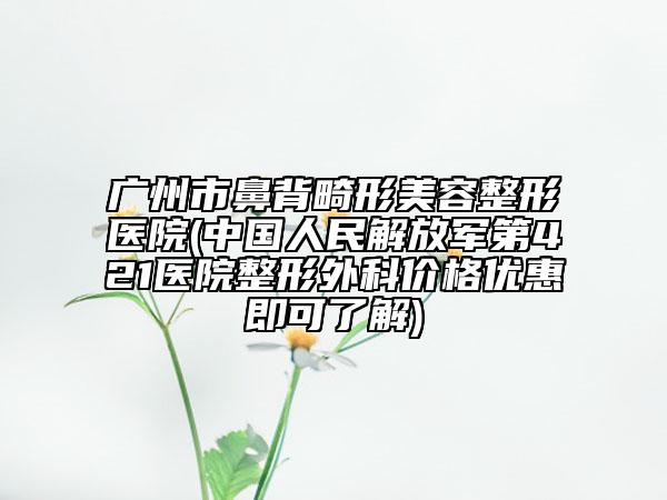 廣州市鼻背畸形美容整形醫(yī)院(中國人民解放軍第421醫(yī)院整形外科價格優(yōu)惠即可了解)