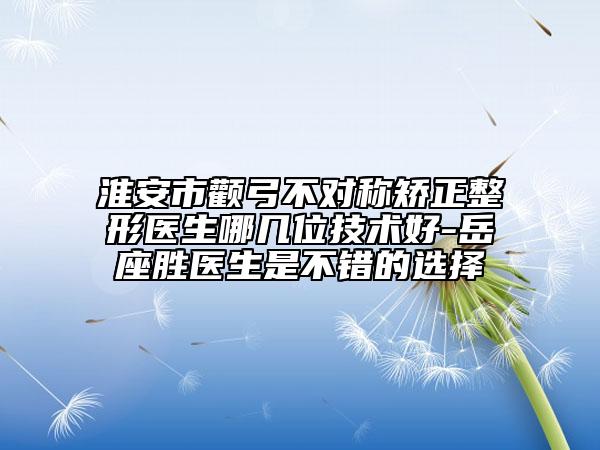 淮安市顴弓不對稱矯正整形醫(yī)生哪幾位技術(shù)好-岳座勝醫(yī)生是不錯的選擇